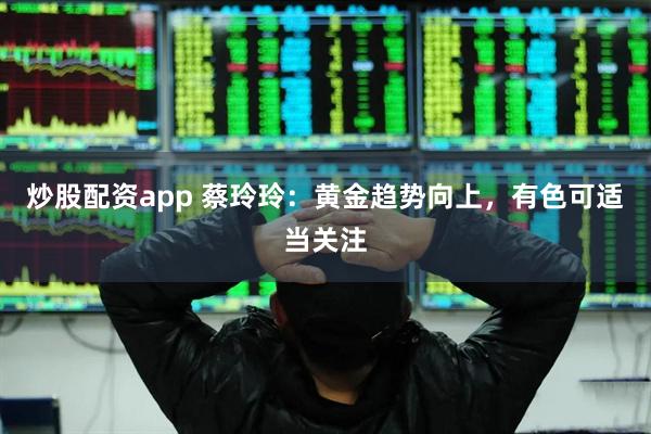 炒股配资app 蔡玲玲：黄金趋势向上，有色可适当关注