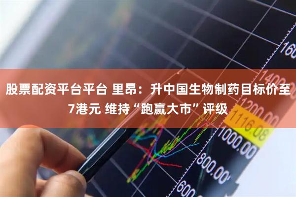 股票配资平台平台 里昂：升中国生物制药目标价至7港元 维持“跑赢大市”评级