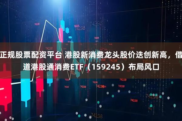 正规股票配资平台 港股新消费龙头股价迭创新高，借道港股通消费ETF（159245）布局风口