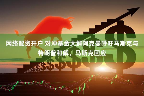 网络配资开户 对冲基金大鳄阿克曼呼吁马斯克与特朗普和解，马斯克回应