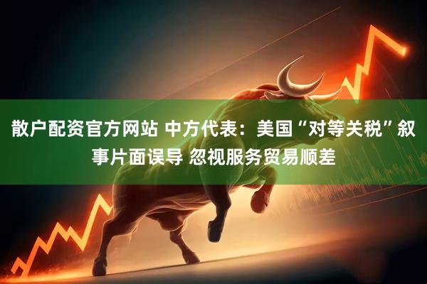 散户配资官方网站 中方代表：美国“对等关税”叙事片面误导 忽视服务贸易顺差