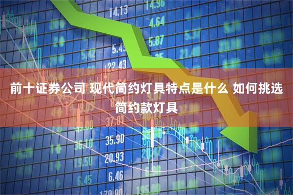 前十证券公司 现代简约灯具特点是什么 如何挑选简约款灯具