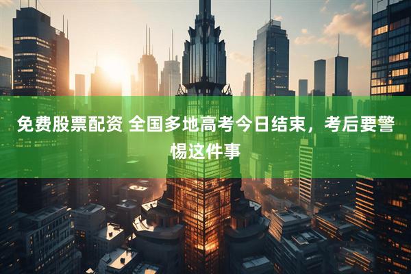 免费股票配资 全国多地高考今日结束，考后要警惕这件事