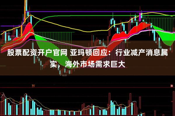 股票配资开户官网 亚玛顿回应：行业减产消息属实，海外市场需求巨大