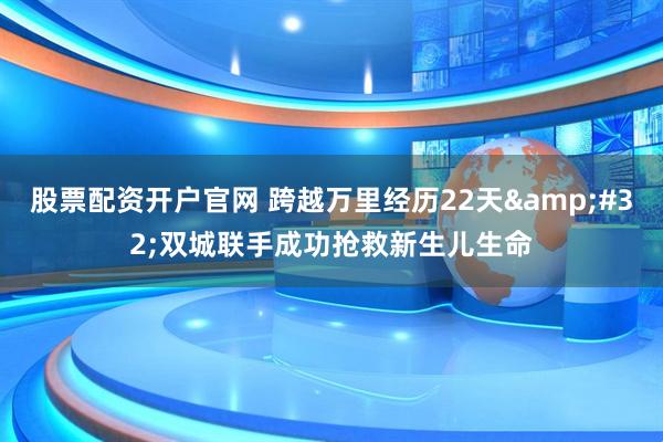 股票配资开户官网 跨越万里经历22天&#32;双城联手成功抢救新生儿生命