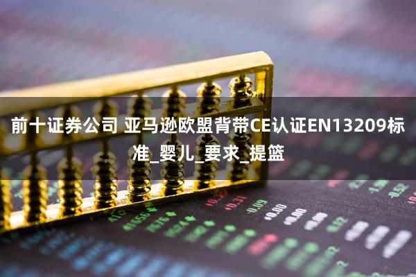前十证券公司 亚马逊欧盟背带CE认证EN13209标准_婴儿_要求_提篮