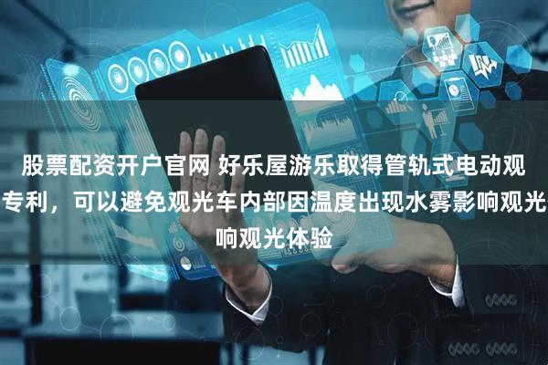 股票配资开户官网 好乐屋游乐取得管轨式电动观光车专利，可以避免观光车内部因温度出现水雾影响观光体验