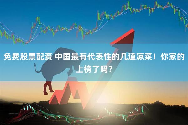 免费股票配资 中国最有代表性的几道凉菜！你家的上榜了吗？