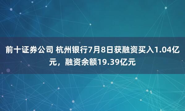 前十证券公司 杭州银行7月8日获融资买入1.04亿元，融资余额19.39亿元