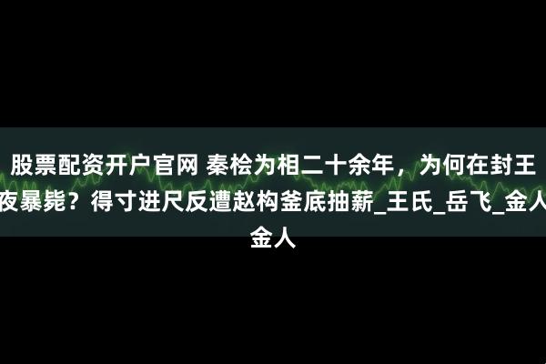 股票配资开户官网 秦桧为相二十余年，为何在封王夜暴毙？得寸进尺反遭赵构釜底抽薪_王氏_岳飞_金人