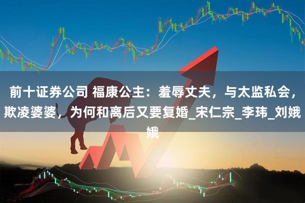 前十证券公司 福康公主：羞辱丈夫，与太监私会，欺凌婆婆，为何和离后又要复婚_宋仁宗_李玮_刘娥
