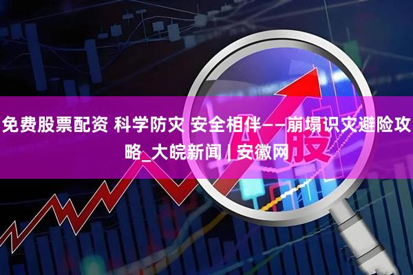 免费股票配资 科学防灾 安全相伴——崩塌识灾避险攻略_大皖新闻 | 安徽网