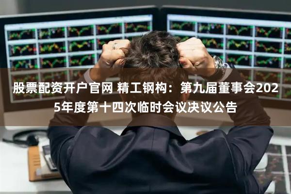 股票配资开户官网 精工钢构：第九届董事会2025年度第十四次临时会议决议公告