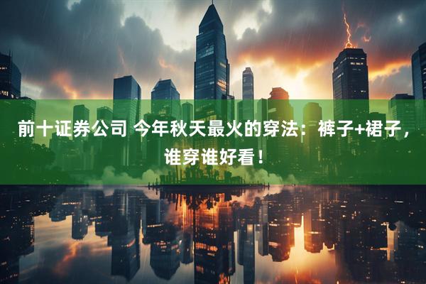 前十证券公司 今年秋天最火的穿法：裤子+裙子，谁穿谁好看！