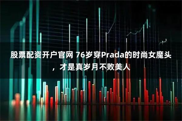 股票配资开户官网 76岁穿Prada的时尚女魔头，才是真岁月不败美人