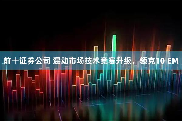 前十证券公司 混动市场技术竞赛升级，领克10 EM