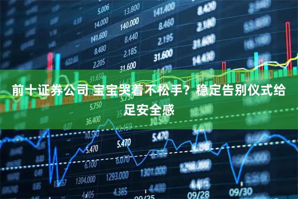 前十证券公司 宝宝哭着不松手？稳定告别仪式给足安全感