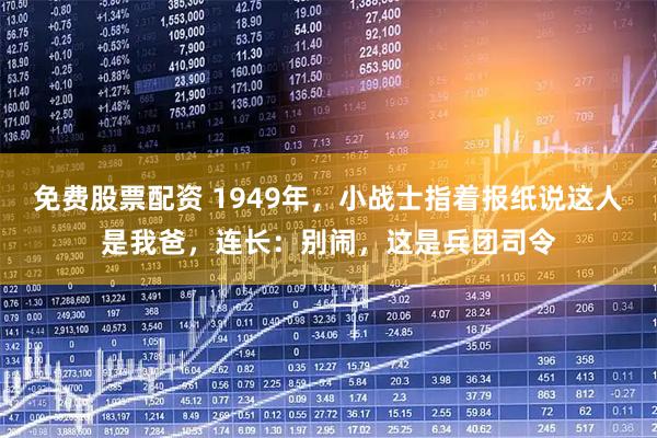 免费股票配资 1949年，小战士指着报纸说这人是我爸，连长：别闹，这是兵团司令