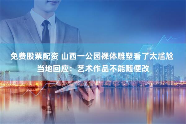 免费股票配资 山西一公园裸体雕塑看了太尴尬 当地回应：艺术作品不能随便改