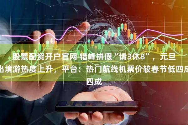 股票配资开户官网 错峰拼假“请3休8”，元旦出境游热度上升，平台：热门航线机票价较春节低四成