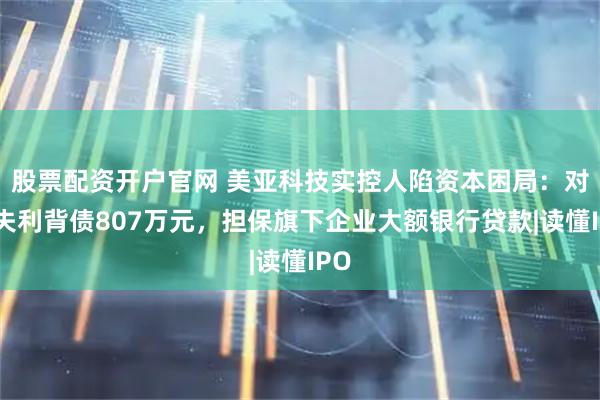 股票配资开户官网 美亚科技实控人陷资本困局：对赌失利背债807万元，担保旗下企业大额银行贷款|读懂IPO