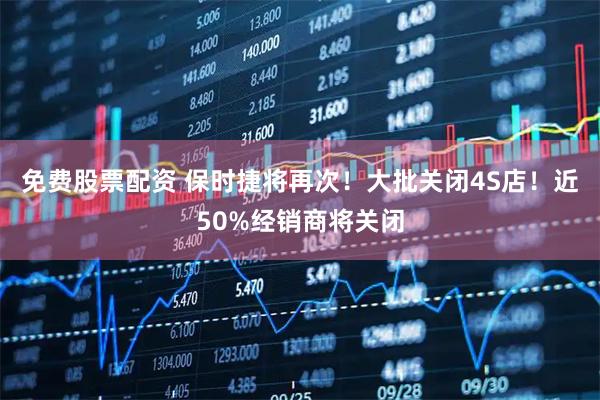 免费股票配资 保时捷将再次！大批关闭4S店！近50%经销商将关闭