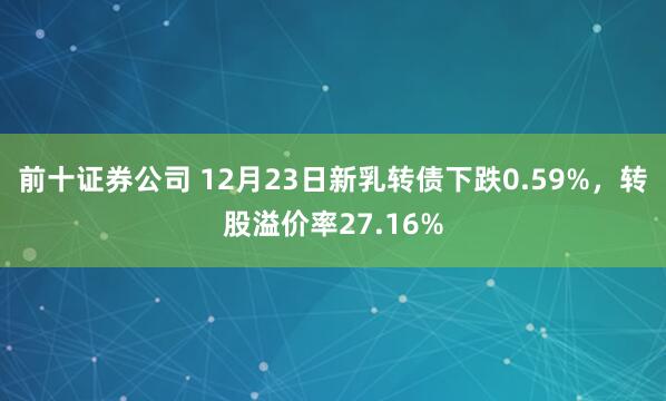前十证券公司 12月23日新乳转债下跌0.59%，转股溢价率27.16%