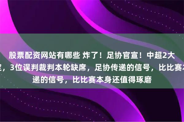 股票配资网站有哪些 炸了！足协官宣！中超2大焦点战裁判敲定，3位误判裁判本轮缺席，足协传递的信号，比比赛本身还值得琢磨