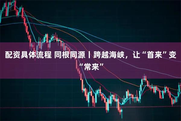 配资具体流程 同根同源丨跨越海峡，让“首来”变“常来”