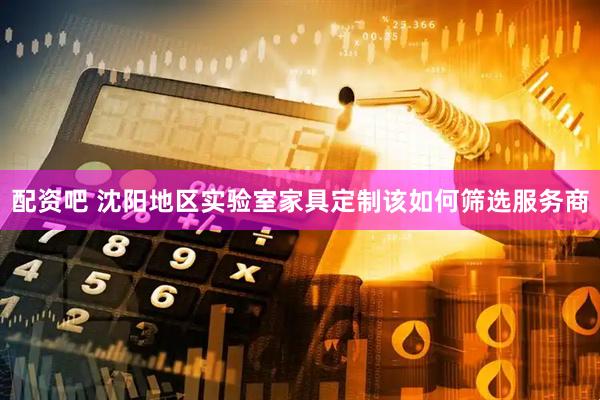 配资吧 沈阳地区实验室家具定制该如何筛选服务商