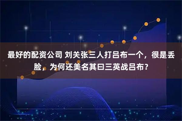 最好的配资公司 刘关张三人打吕布一个，很是丢脸，为何还美名其曰三英战吕布？