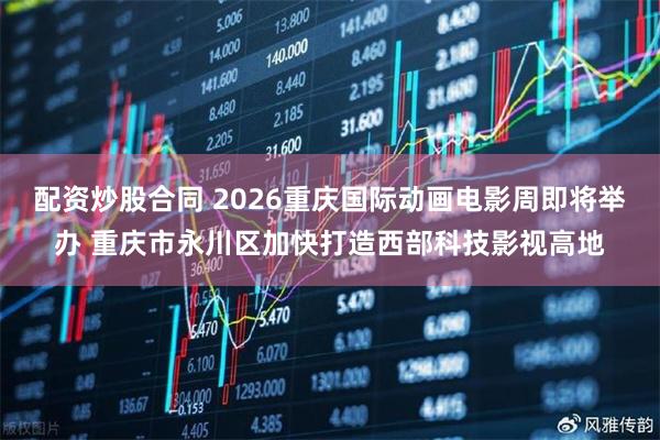 配资炒股合同 2026重庆国际动画电影周即将举办 重庆市永川区加快打造西部科技影视高地