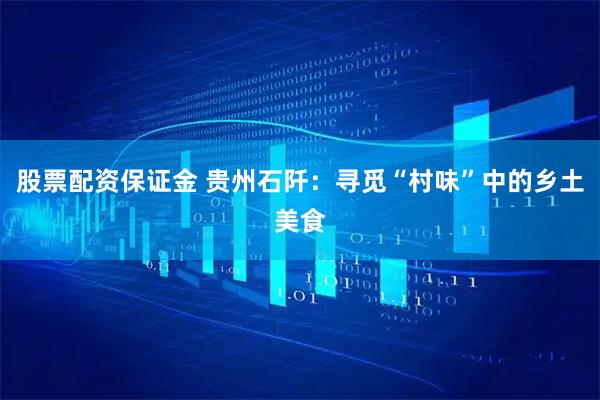 股票配资保证金 贵州石阡：寻觅“村味”中的乡土美食