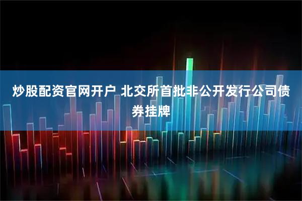 炒股配资官网开户 北交所首批非公开发行公司债券挂牌