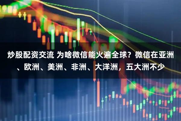 炒股配资交流 为啥微信能火遍全球？微信在亚洲、欧洲、美洲、非洲、大洋洲，五大洲不少