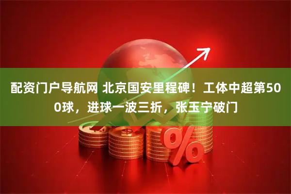 配资门户导航网 北京国安里程碑！工体中超第500球，进球一波三折，张玉宁破门