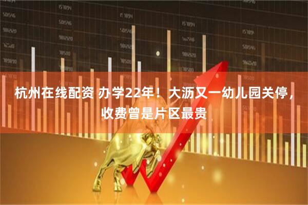 杭州在线配资 办学22年！大沥又一幼儿园关停，收费曾是片区最贵