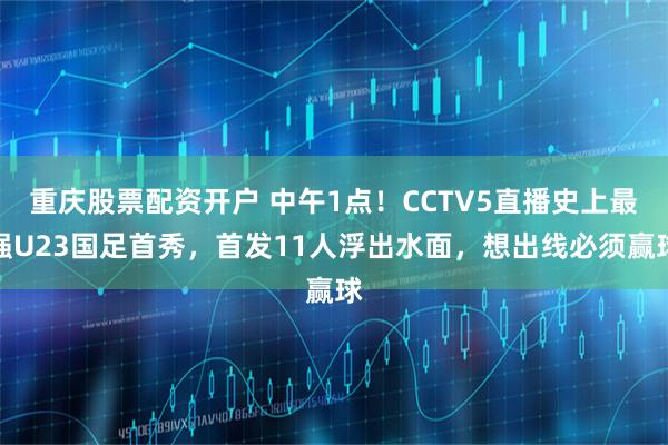 重庆股票配资开户 中午1点！CCTV5直播史上最强U23国足首秀，首发11人浮出水面，想出线必须赢球